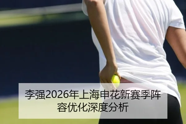 李强2026年上海申花新赛季阵容优化深度分析