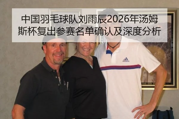中国羽毛球队刘雨辰2026年汤姆斯杯复出参赛名单确认及深度分析