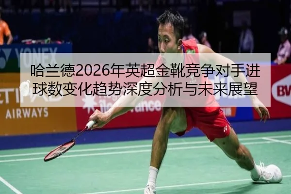 ha-lan-de-nian-ying-chao-jin-xue-jing-zheng-dui-shou-jin-qiu-shu-bian-hua-qu-shi-shen-du-fen-xi-yu-wei-lai-zhan-wang-2-767.jpg